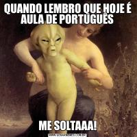 QUANDO LEMBRO QUE HOJE É AULA DE PORTUGUÊSME SOLTAAA!