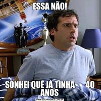 ESSA NÃO!SONHEI QUE JÁ TINHA       40 ANOS