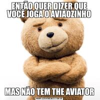 ENTÃO QUER DIZER QUE VOCÊ JOGA O AVIÃOZINHOMAS NÃO TEM THE AVIATOR