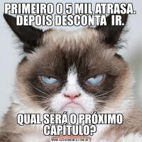 PRIMEIRO O 5 MIL ATRASA. DEPOIS DESCONTA  IR.QUAL SERÁ O PRÓXIMO CAPÍTULO?