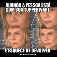 QUANDO A PESSOA ESTÁ COM SUA TUPPERWARE E ESQUECE DE DEVOLVER 