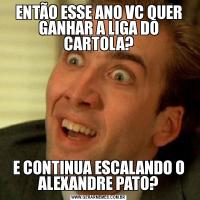 ENTÃO ESSE ANO VC QUER GANHAR A LIGA DO CARTOLA?E CONTINUA ESCALANDO O ALEXANDRE PATO?