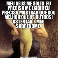 MEU DEUS ME SOLTA, EU PRECISO ME EXIBIR EU PRECISO MOSTRAR QUE SOU MELHOR QUE OS OUTROS! OSTENTAR E MEU SOBRENOME!
