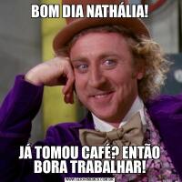 BOM DIA NATHÁLIA!JÁ TOMOU CAFÉ? ENTÃO BORA TRABALHAR!