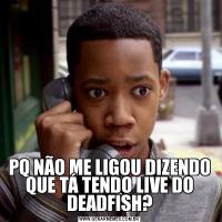 PQ NÃO ME LIGOU DIZENDO QUE TÁ TENDO LIVE DO DEADFISH?