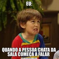 EU:QUANDO A PESSOA CHATA DA SALA COMEÇA A FALAR 