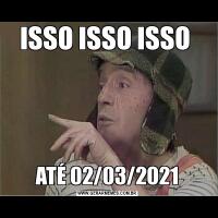 ISSO ISSO ISSO ATÉ 02/03/2021
