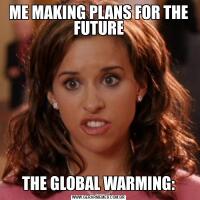 ME MAKING PLANS FOR THE FUTURETHE GLOBAL WARMING: