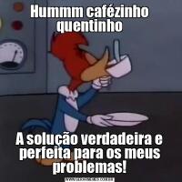 Hummm cafézinho quentinhoA solução verdadeira e perfeita para os meus problemas!