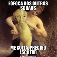FOFOCA NOS OUTROS SQUADSME SOLTA, PRECISO ESCUTAR