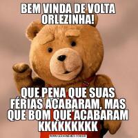 BEM VINDA DE VOLTA ORLEZINHA!QUE PENA QUE SUAS FÉRIAS ACABARAM, MAS QUE BOM QUE ACABARAM KKKKKKKKK
