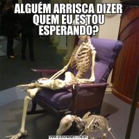 ALGUÉM ARRISCA DIZER QUEM EU ESTOU ESPERANDO?