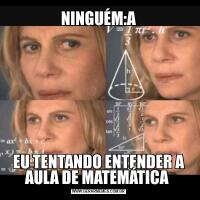 NINGUÉM:AEU TENTANDO ENTENDER A AULA DE MATEMÁTICA 