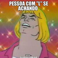 PESSOA COM "L" SE ACHANDO LARISSA.....