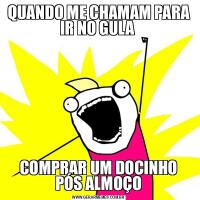 QUANDO ME CHAMAM PARA IR NO GULA COMPRAR UM DOCINHO PÓS ALMOÇO