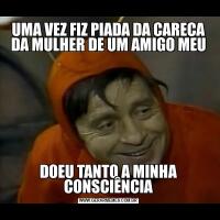 UMA VEZ FIZ PIADA DA CARECA DA MULHER DE UM AMIGO MEUDOEU TANTO A MINHA CONSCIÊNCIA