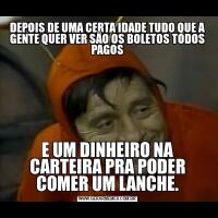 DEPOIS DE UMA CERTA IDADE TUDO QUE A GENTE QUER VER SÃO OS BOLETOS TODOS PAGOSE UM DINHEIRO NA CARTEIRA PRA PODER COMER UM LANCHE.