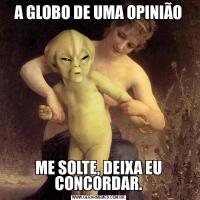 A GLOBO DE UMA OPINIÃOME SOLTE, DEIXA EU CONCORDAR.
