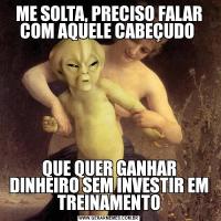ME SOLTA, PRECISO FALAR COM AQUELE CABEÇUDO QUE QUER GANHAR DINHEIRO SEM INVESTIR EM TREINAMENTO