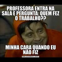 PROFESSORA ENTRA NA SALA E PERGUNTA: QUEM FEZ O TRABALHO??MINHA CARA QUANDO EU NÃO FIZ