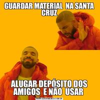 GUARDAR MATERIAL  NA SANTA CRUZALUGAR DEPÓSITO DOS AMIGOS  E NÃO  USAR 