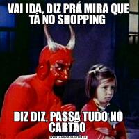 VAI IDA, DIZ PRÁ MIRA QUE TÁ NO SHOPPING DIZ DIZ, PASSA TUDO NO CARTÃO 