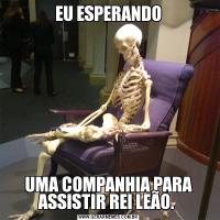 EU ESPERANDOUMA COMPANHIA PARA ASSISTIR REI LEÃO. 