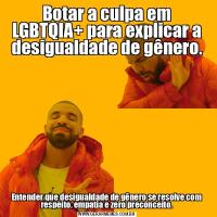 Botar a culpa em LGBTQIA+ para explicar a desigualdade de gênero.Entender que desigualdade de gênero se resolve com respeito, empatia e zero preconceito.