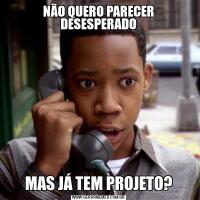 NÃO QUERO PARECER DESESPERADOMAS JÁ TEM PROJETO?