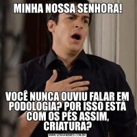 MINHA NOSSA SENHORA!VOCÊ NUNCA OUVIU FALAR EM PODOLOGIA? POR ISSO ESTÁ COM OS PÉS ASSIM, CRIATURA?