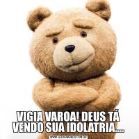 VIGIA VAROA! DEUS TÁ VENDO SUA IDOLATRIA….