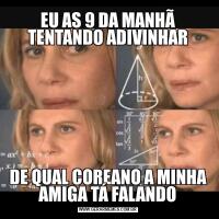EU AS 9 DA MANHÃ TENTANDO ADIVINHARDE QUAL COREANO A MINHA AMIGA TÁ FALANDO