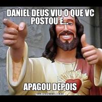 DANIEL DEUS VIU O QUE VC POSTOU E... APAGOU DEPOIS