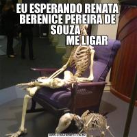 EU ESPERANDO RENATA BERENICE PEREIRA DE SOUZA  
                   ME LIGAR
