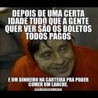 DEPOIS DE UMA CERTA IDADE TUDO QUE A GENTE QUER VER SÃO OS BOLETOS TODOS PAGOSE UM DINHEIRO NA CARTEIRA PRA PODER COMER UM LANCHE.