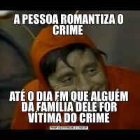 A PESSOA ROMANTIZA O CRIME ATÉ O DIA EM QUE ALGUÉM DA FAMÍLIA DELE FOR VÍTIMA DO CRIME