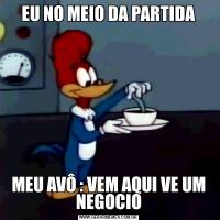 EU NO MEIO DA PARTIDAMEU AVÔ : VEM AQUI VE UM NEGOCIO