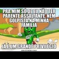 PRA MIM SÓ DE EU NÃO TER PARENTE ASSALTANTE, NEM GOLPISTA NA MINHA FAMILIAJÁ É UM GRANDE PRIVILÉGIO