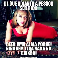 DE QUE ADIANTA A PESSOA SER RICAE TER UMA ALMA POBRE! NINGUÉM LEVA NADA NO CAIXÃO!