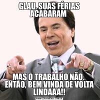 GLAU, SUAS FÉRIAS ACABARAM MAS O TRABALHO NÃO. 
ENTÃO, BEM VINDA DE VOLTA LINDAAA!!