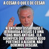A CÉSAR O QUE É DE CÉSARÑ  ENTENDI!  ESSA FRASE É ATRIBUÍDA A JESUS E É UMA DAS MAIS ANTIGAS . ELA SIGNIFICA QUE QUANDO ALGO PERTENCE A ALGUÉM, NÃO DEVEMOS DESEJAR.