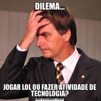 DILEMA...JOGAR LOL OU FAZER ATIVIDADE DE TECNOLOGIA?