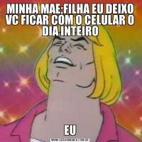 MINHA MAE;FILHA EU DEIXO VC FICAR COM O CELULAR O DIA INTEIROEU