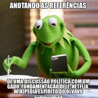 ANOTANDO AS REFERÊNCIASDE UMA DISCUSSÃO POLÍTICA COM UM GADO, FUNDAMENTAÇÃO DELE: NETFLIX, WIKIPEDIA ESPÍRITO DO OLVAVO
