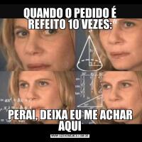 QUANDO O PEDIDO É REFEITO 10 VEZES:PERAI, DEIXA EU ME ACHAR AQUI
