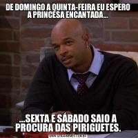 DE DOMINGO A QUINTA-FEIRA EU ESPERO A PRINCESA ENCANTADA......SEXTA E SÁBADO SAIO A PROCURA DAS PIRIGUETES.