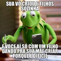 SUA VÓ CRIOU 6 FILHOS SOZINHAE VOCE AÍ SÓ COM UM FILHO DANDO PRA SUA MÃE CRIAR PORQUE É DIFICIL