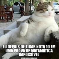 EU DEPOIS DE TIRAR NOTA 10 EM UMA PROVA DE MATAMÁTICA IMPOSSÍVEL