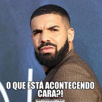 O QUE ESTÁ ACONTECENDO CARA?!