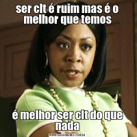 ser clt é ruim mas é o melhor que temosé melhor ser clt do que nada
